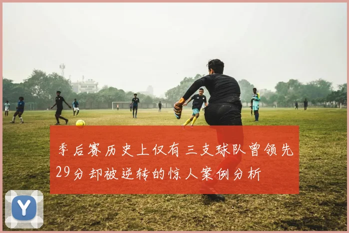季后赛历史上仅有三支球队曾领先29分却被逆转的惊人案例分析