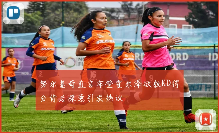 努尔基奇直言布登霍尔泽欲教KD得分背后深意引发热议
