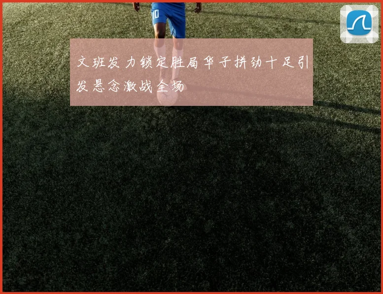 文班发力锁定胜局华子拼劲十足引发悬念激战全场
