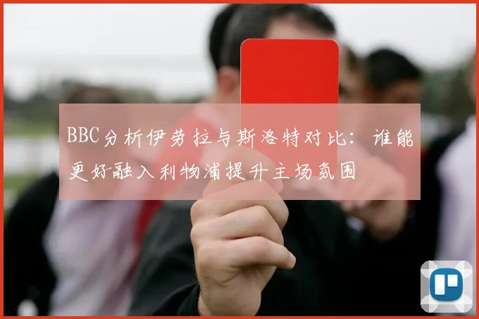 BBC分析伊劳拉与斯洛特对比：谁能更好融入利物浦提升主场氛围
