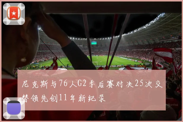 尼克斯与76人G2季后赛对决25次交替领先创11年新纪录