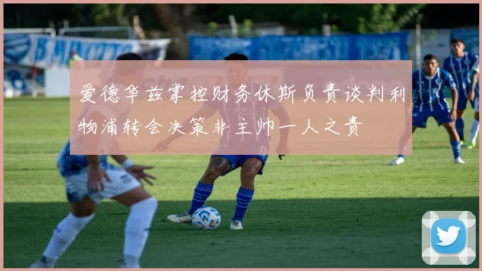 爱德华兹掌控财务休斯负责谈判利物浦转会决策非主帅一人之责